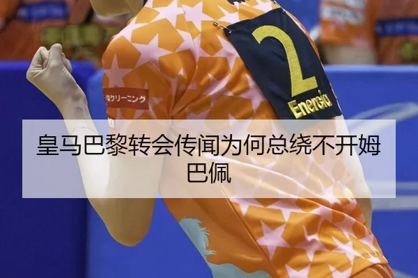 皇马巴黎转会传闻为何总绕不开姆巴佩