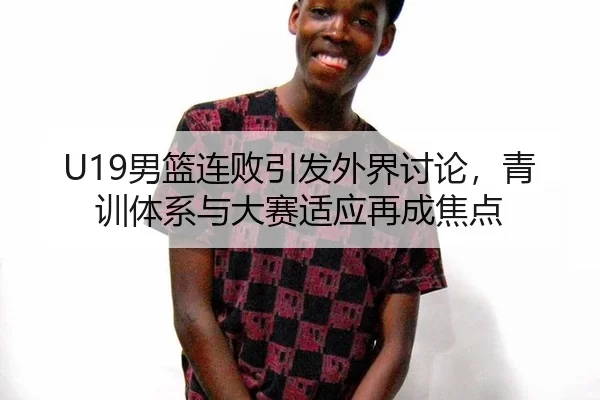 U19男篮连败引发外界讨论，青训体系与大赛适应再成焦点