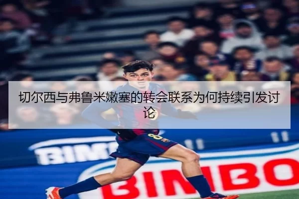 切尔西与弗鲁米嫩塞的转会联系为何持续引发讨论